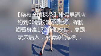 【柒夜全国探花】排骨男酒店约到00后粉嫩小美女，蜂腰翘臀身高172兼职模特，高跟玩穴后入，高清源码录制，