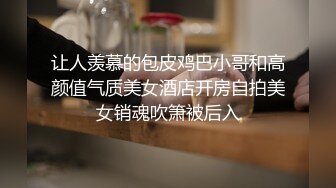 让人羡慕的包皮鸡巴小哥和高颜值气质美女酒店开房自拍美女销魂吹箫被后入