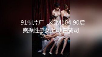 ✿91制片厂✿ KCM104 90后爽操性感女上司 白葵司