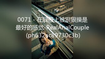 0071 - 在屁股上被狠狠操是最好的感觉-RealAnalCouple (ph632ac89730c3b)