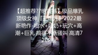 【超推荐??绝震撼】极品爆乳顶级女神『王瑞儿』2022最新艳作-喷水+吐奶+玩穴+高潮+巨乳 搞得不断骚叫 高清720P版