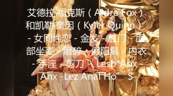 艾德拉·福克斯（Aidra Fox）和凯勒·奎因（Kyler Quinn） - 女同性恋 - 金发 - 肛门 - 面部坐姿 - 磨碎 - 假阳具 - 内衣 - 手淫 - 剪刀 -  Lesb*Anx -Anx -Lez Anal Ho” S