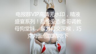 电报群VIP高清无水印，精液盛宴系列！乱伦变态老哥调教母狗堂妹，暴力口交深喉，巧克力面包加精吃下