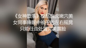 《女神堕落》极品白虎嫩穴美女同事睡眠中被干的左右摇晃只能任由处置完美露脸