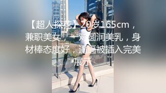 【超人探花】20岁165cm，兼职美女，一对圆润美乳，身材棒态度好，逼逼被插入完美展示