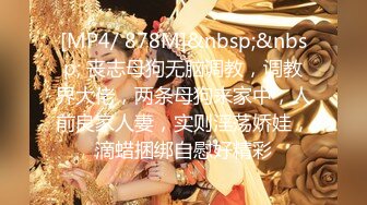 [MP4/ 878M]&nbsp;&nbsp; 丧志母狗无脑调教，调教界大佬，两条母狗来家中，人前良家人妻，实则淫荡娇娃，滴蜡捆绑自慰好精彩