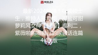 ❤️最新2024核弹！在读硕士生，推特人形母狗，可盐可甜萝莉风女神【鹤酱】福利二，紫薇啪啪喝自己的尿骚话连篇4K原版