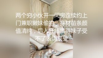 两个穷小伙开一间房连续约上门兼职嫩妹偷拍，身材苗条颜值清纯，后入狂插搞得妹子受不了表情享受