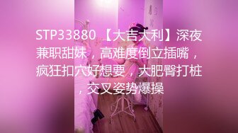 STP33880 【大吉大利】深夜兼职甜妹，高难度倒立插嘴，疯狂扣穴好想要，大肥臀打桩，交叉姿势爆操