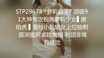 STP29678 ?萝莉猎手? 顶级91大神专攻貌美萝莉少女▌唐伯虎 ▌蕾丝小姐姐女上位抽刺 圆润蜜尻紧致嫩鲍 刺顶非常有感觉