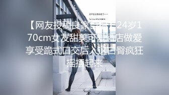 【网友投稿良家自拍】24岁170cm女友甜美可爱酒店做爱享受跪式口交后入这白臀疯狂摇摆起来