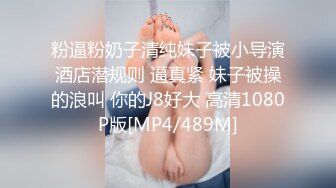 粉逼粉奶子清纯妹子被小导演酒店潜规则 逼真紧 妹子被操的浪叫 你的J8好大 高清1080P版[MP4/489M]