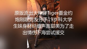 原版流出大神胖Tiger重金约炮刚跟男友分手19岁科大学生妹身材纤细声音甜美为了走出情伤下海尝试援交