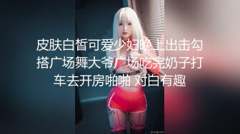 皮肤白皙可爱少妇晚上出击勾搭广场舞大爷广场吃完奶子打车去开房啪啪 对白有趣