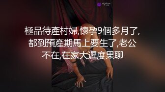 極品待產村婦,懷孕9個多月了,都到預產期馬上要生了,老公不在,在家大遲度果聊