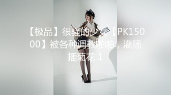 【极品】很骚的少女【PK15000】被各种调教啪啪，灌肠插菊花 1