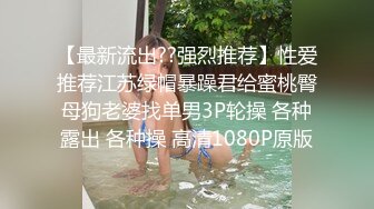 【最新流出??强烈推荐】性爱推荐江苏绿帽暴躁君给蜜桃臀母狗老婆找单男3P轮操 各种露出 各种操 高清1080P原版