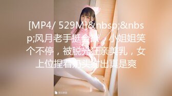 [MP4/ 529M]&nbsp;&nbsp;风月老手挺会撩，小姐姐笑个不停，被脱光狂亲美乳，女上位捏着奶头射出真是爽