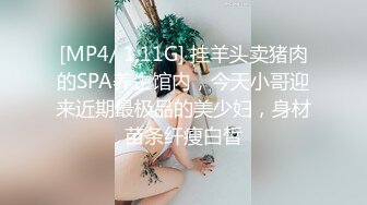 [MP4/ 1.11G] 挂羊头卖猪肉的SPA养生馆内，今天小哥迎来近期最极品的美少妇，身材苗条纤瘦白皙