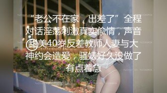 “老公不在家，出差了”全程对话淫荡刺激真实偸情，声音甜美40岁反差教师人妻与大神约会造爱，骚婊好久没做了有点着急