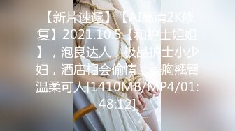 【新片速遞】【AI高清2K修复】2021.10.5【和护士姐姐】，泡良达人，极品护士小少妇，酒店相会偷情，美胸翘臀温柔可人[1410MB/MP4/01:48:12]