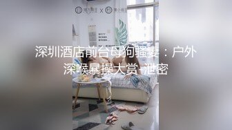 深圳酒店前台母狗骚妻：户外深喉暴操大赏-泄密