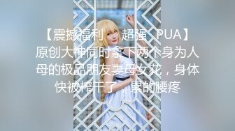 【震撼福利❤️超强✿PUA】原创大神同时拿下两个身为人母的极品朋友妻母女花，身体快被榨干了，累的腰疼