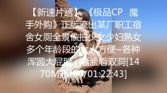 【新速片遞】 《极品CP⭐魔手外购》正版流出某厂职工宿舍女厕全景偸拍少女少妇熟女多个年龄段的女人方便~各种浑圆大屁股，看脸看双洞[1470M/MP4/01:22:43]