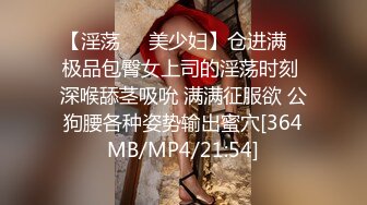 【淫荡❤️美少妇】仓进满✿ 极品包臀女上司的淫荡时刻 深喉舔茎吸吮 满满征服欲 公狗腰各种姿势输出蜜穴[364MB/MP4/21:54]