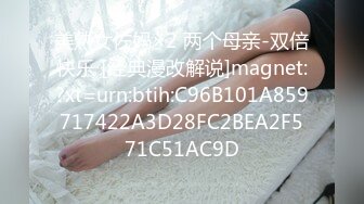 美熟女佐妈×2 两个母亲-双倍快乐 [经典漫改解说]magnet:?xt=urn:btih:C96B101A859717422A3D28FC2BEA2F571C51AC9D