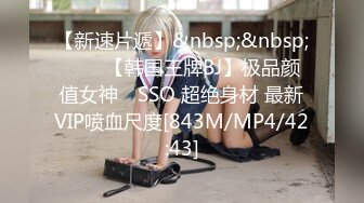 【新速片遞】&nbsp;&nbsp;⭐⭐⭐【韩国王牌BJ】极品颜值女神 쏘SSO 超绝身材 最新VIP喷血尺度[843M/MP4/42:43]