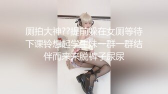 厕拍大神??提前躲在女厕等待下课铃想起学生妹一群一群结伴而来来脱裤子尿尿