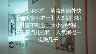 真实三甲医院，值夜班赚外快【手术室小护士】大哥刷飞机，自慰不刺激，大小便特写，今天有点儿拉稀，人气爆棚一夜赚几千