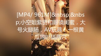 [MP4/ 961M]&nbsp;&nbsp;小空姐紫贤和眼镜闺蜜，大号火腿肠，AV玩具，一根黄瓜同时插两穴