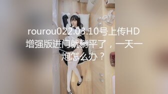 rourou022.03.10号上传HD增强版进门就躺平了，一天一炮怎么办？