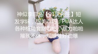 神似李菲儿【91沈先生】短发学妹，甜美乖巧，PUA达人各种格局套路忽悠，暴力啪啪摧残不休，观感佳好劲爆