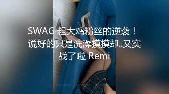 SWAG 粗大鸡粉丝的逆袭！ 说好的只是洗澡摸摸却..又实战了啦 Remi