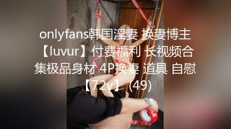 onlyfans韩国淫妻 换妻博主【luvur】付费福利 长视频合集极品身材 4P换妻 道具 自慰【72v】 (49)