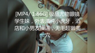 [MP4/ 1.86G] 极品尤物眼镜学生妹，外表清纯小虎牙，酒店和小男友操逼，无毛超嫩美穴