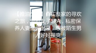 【推油少年】真实良家的寻欢之旅，偷拍女子SPA，私密保养人妻偷偷出来，想被陌生男人好好操爽