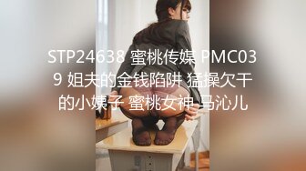 STP24638 蜜桃传媒 PMC039 姐夫的金钱陷阱 猛操欠干的小姨子 蜜桃女神 马沁儿