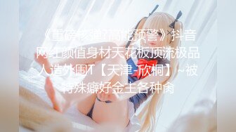 《重磅核弹?高能预警》抖音网红颜值身材天花板顶流极品人造外围T【天津-欣桐】~被特殊癖好金主各种肏