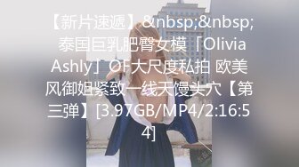 【新片速遞】&nbsp;&nbsp;✨泰国巨乳肥臀女模「Olivia Ashly」OF大尺度私拍 欧美风御姐紧致一线天馒头穴【第三弹】[3.97GB/MP4/2:16:54]