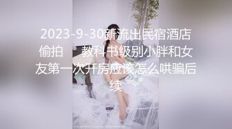 2023-9-30新流出民宿酒店偷拍❤️教科书级别小胖和女友第一次开房应该怎么哄骗后续