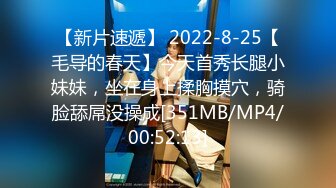 【新片速遞】 2022-8-25【毛导的春天】今天首秀长腿小妹妹，坐在身上揉胸摸穴，骑脸舔屌没操成[351MB/MP4/00:52:13]