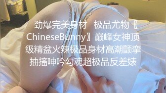 ✿劲爆完美身材✿极品尤物〖ChineseBunny〗巅峰女神顶级精盆火辣极品身材高潮颤挛抽搐呻吟勾魂超极品反差婊