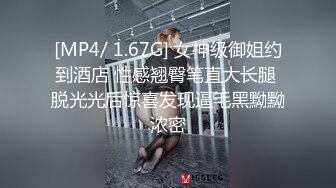 [MP4/ 1.67G] 女神级御姐约到酒店 性感翘臀笔直大长腿 脱光光后惊喜发现逼毛黑黝黝浓密