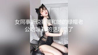 女同事听说我要和她的绿帽老公吃饭,操的更起劲了