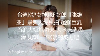 台湾K奶女神JKF女郎『张维亚』最新火爆私拍 超强巨乳 首绝大奶炮功夫 大咪咪洗澡澡 见识一下K奶的威力吧