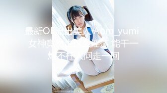 最新OF流出美人 Aom_yumi 女神竟然也这么淫荡 能干一炮不枉人间走一回